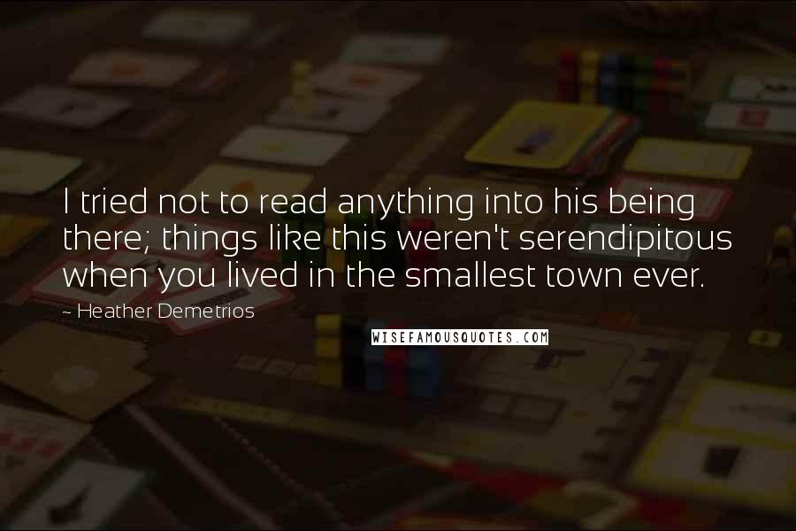 Heather Demetrios Quotes: I tried not to read anything into his being there; things like this weren't serendipitous when you lived in the smallest town ever.