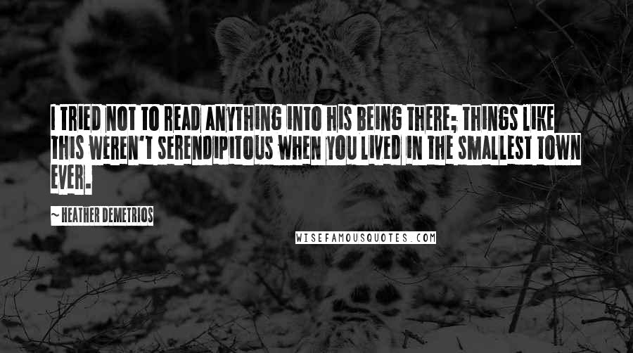 Heather Demetrios Quotes: I tried not to read anything into his being there; things like this weren't serendipitous when you lived in the smallest town ever.