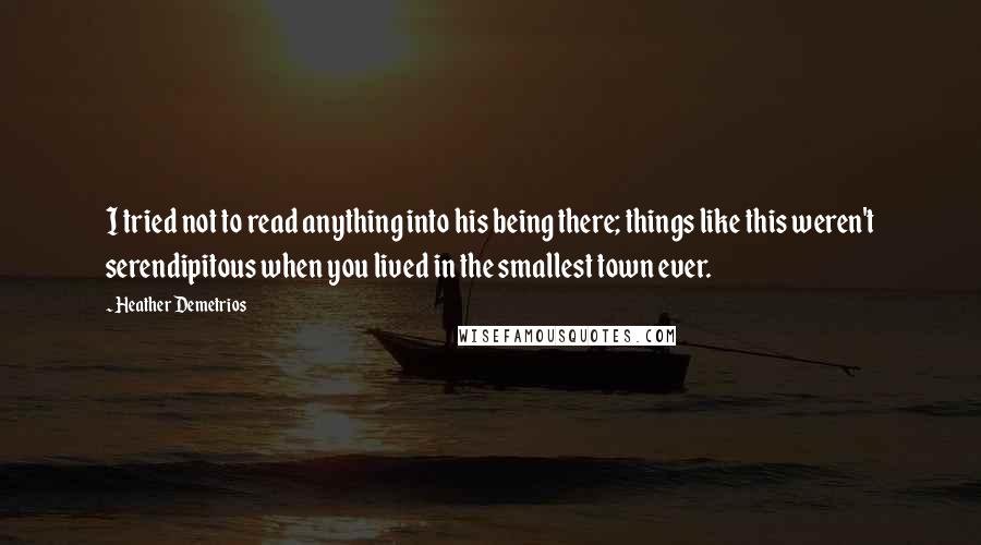 Heather Demetrios Quotes: I tried not to read anything into his being there; things like this weren't serendipitous when you lived in the smallest town ever.