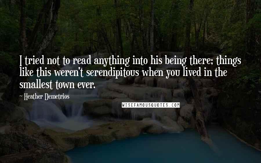 Heather Demetrios Quotes: I tried not to read anything into his being there; things like this weren't serendipitous when you lived in the smallest town ever.