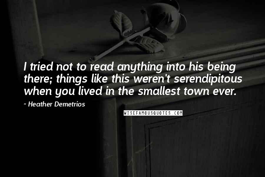 Heather Demetrios Quotes: I tried not to read anything into his being there; things like this weren't serendipitous when you lived in the smallest town ever.