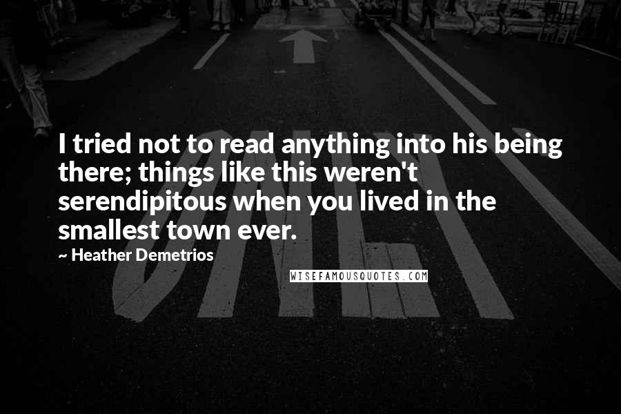 Heather Demetrios Quotes: I tried not to read anything into his being there; things like this weren't serendipitous when you lived in the smallest town ever.