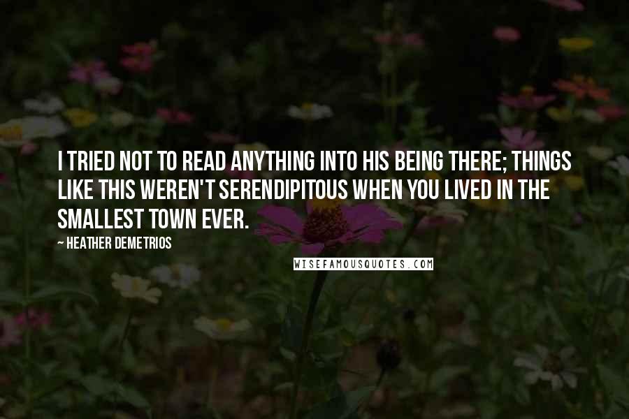 Heather Demetrios Quotes: I tried not to read anything into his being there; things like this weren't serendipitous when you lived in the smallest town ever.