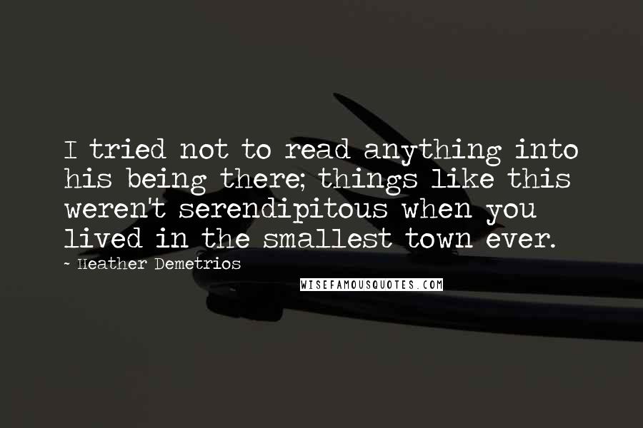 Heather Demetrios Quotes: I tried not to read anything into his being there; things like this weren't serendipitous when you lived in the smallest town ever.