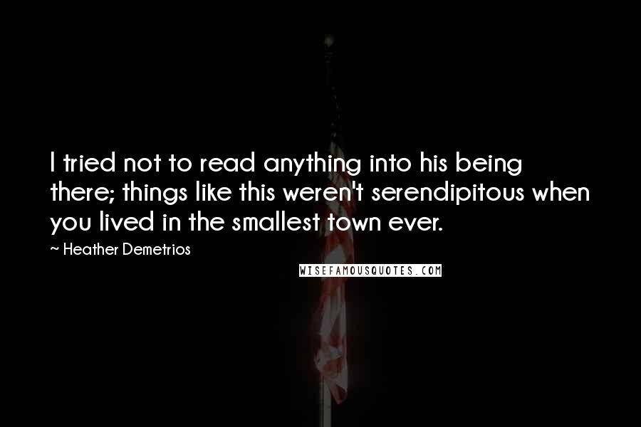 Heather Demetrios Quotes: I tried not to read anything into his being there; things like this weren't serendipitous when you lived in the smallest town ever.