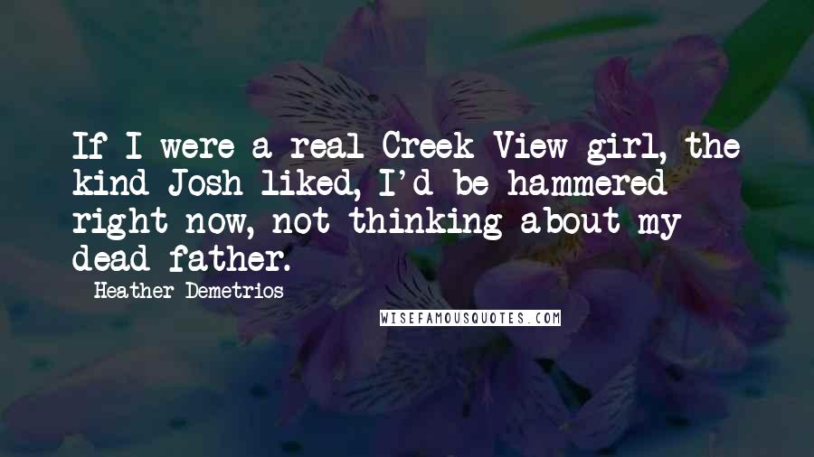 Heather Demetrios Quotes: If I were a real Creek View girl, the kind Josh liked, I'd be hammered right now, not thinking about my dead father.