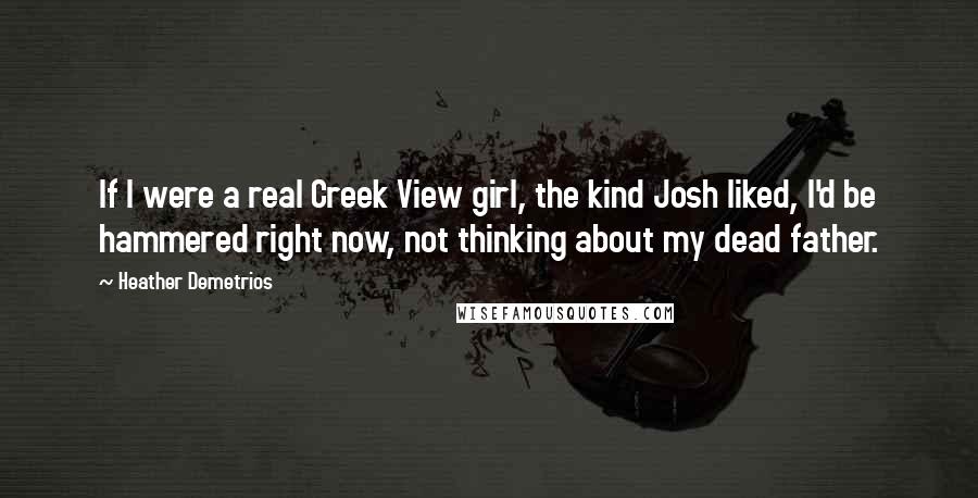 Heather Demetrios Quotes: If I were a real Creek View girl, the kind Josh liked, I'd be hammered right now, not thinking about my dead father.