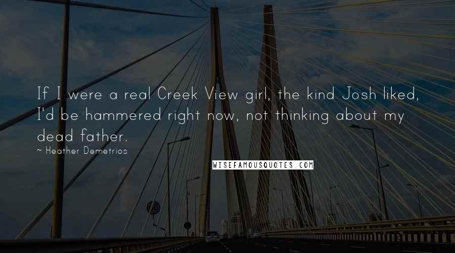 Heather Demetrios Quotes: If I were a real Creek View girl, the kind Josh liked, I'd be hammered right now, not thinking about my dead father.