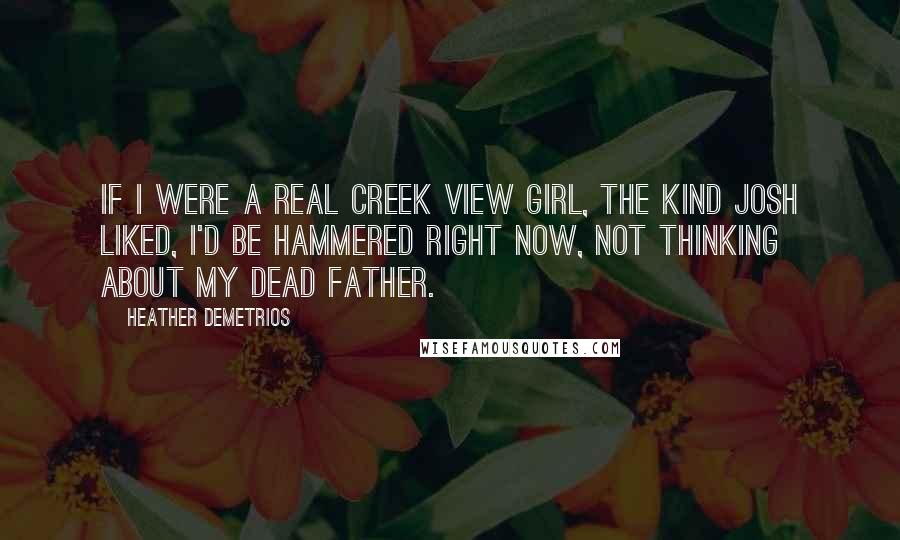 Heather Demetrios Quotes: If I were a real Creek View girl, the kind Josh liked, I'd be hammered right now, not thinking about my dead father.