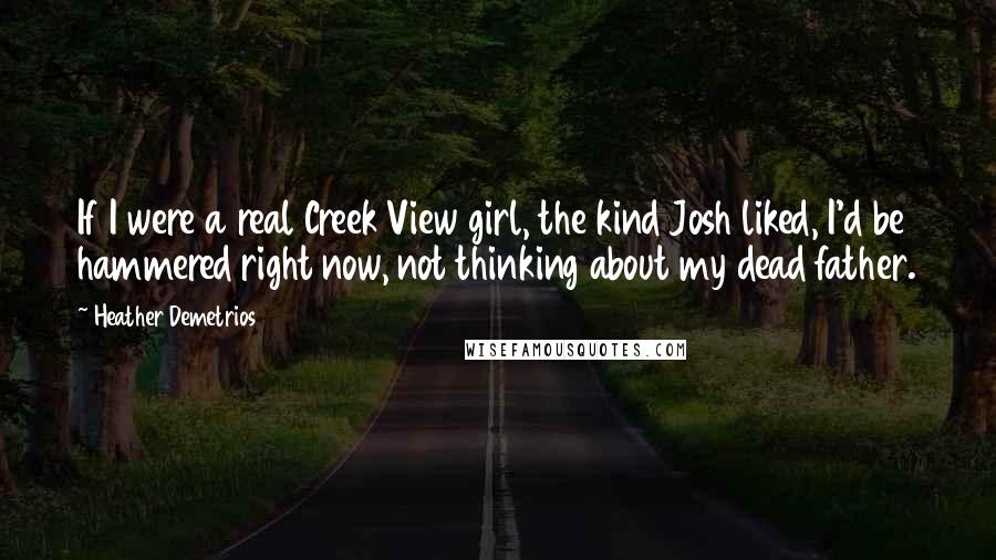 Heather Demetrios Quotes: If I were a real Creek View girl, the kind Josh liked, I'd be hammered right now, not thinking about my dead father.