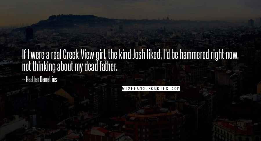 Heather Demetrios Quotes: If I were a real Creek View girl, the kind Josh liked, I'd be hammered right now, not thinking about my dead father.