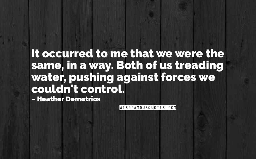 Heather Demetrios Quotes: It occurred to me that we were the same, in a way. Both of us treading water, pushing against forces we couldn't control.