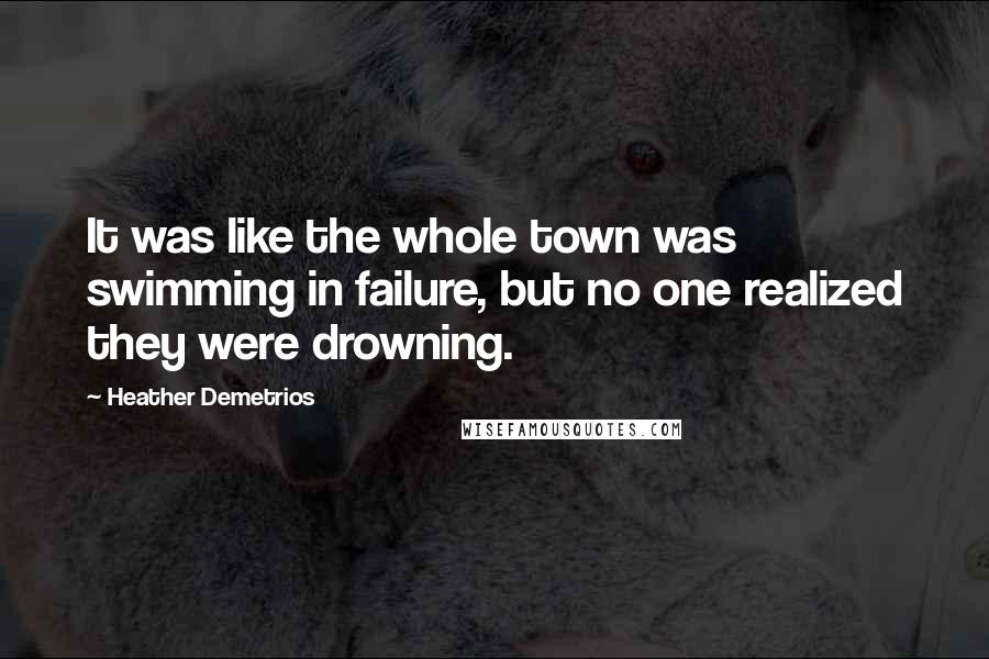 Heather Demetrios Quotes: It was like the whole town was swimming in failure, but no one realized they were drowning.