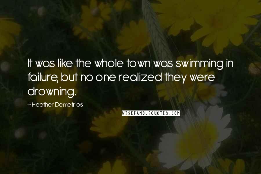 Heather Demetrios Quotes: It was like the whole town was swimming in failure, but no one realized they were drowning.