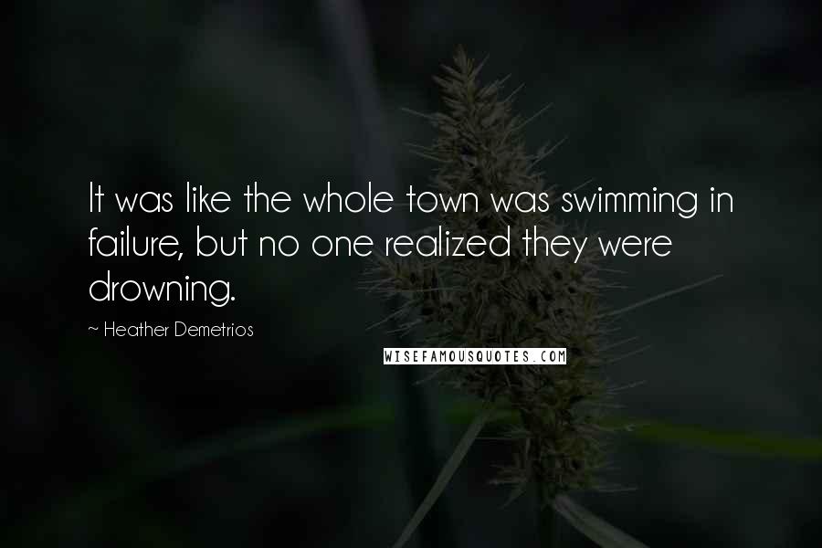 Heather Demetrios Quotes: It was like the whole town was swimming in failure, but no one realized they were drowning.