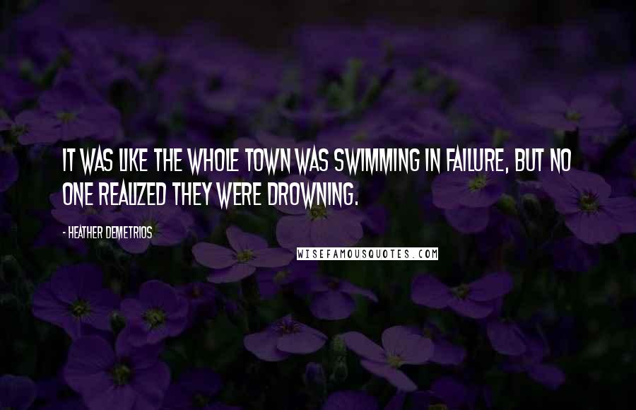 Heather Demetrios Quotes: It was like the whole town was swimming in failure, but no one realized they were drowning.