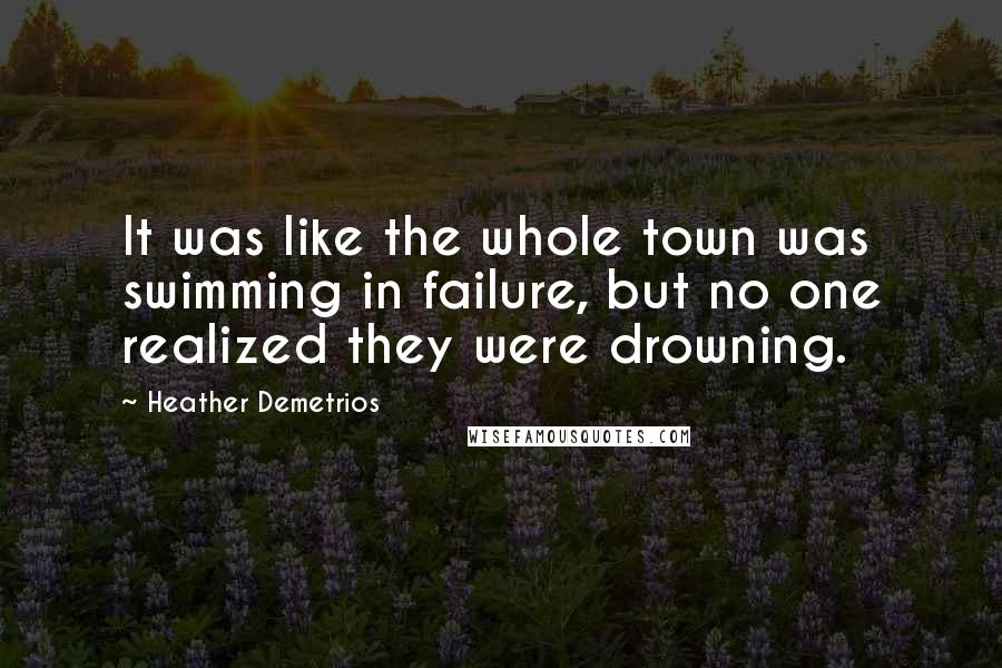 Heather Demetrios Quotes: It was like the whole town was swimming in failure, but no one realized they were drowning.