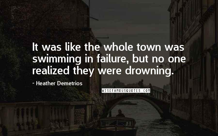 Heather Demetrios Quotes: It was like the whole town was swimming in failure, but no one realized they were drowning.
