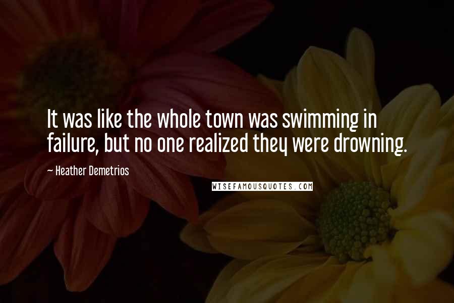 Heather Demetrios Quotes: It was like the whole town was swimming in failure, but no one realized they were drowning.