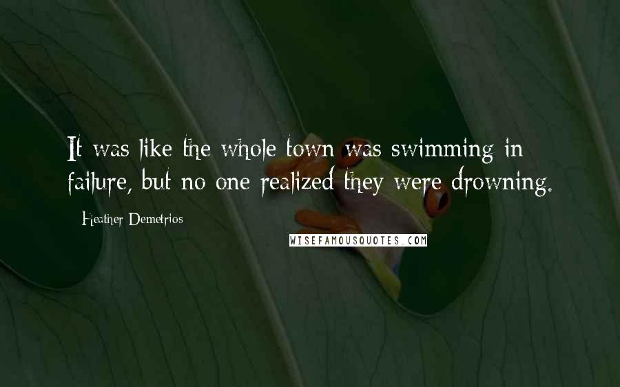 Heather Demetrios Quotes: It was like the whole town was swimming in failure, but no one realized they were drowning.