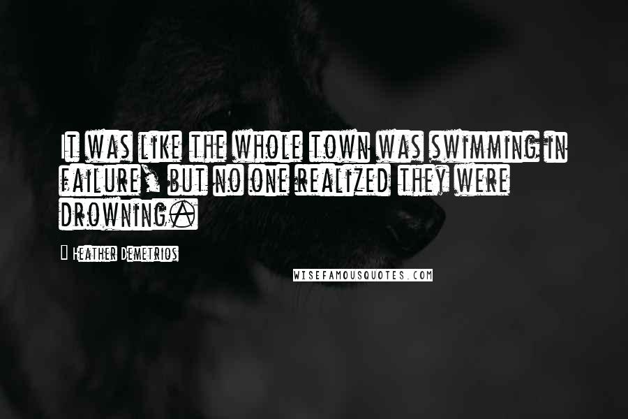 Heather Demetrios Quotes: It was like the whole town was swimming in failure, but no one realized they were drowning.
