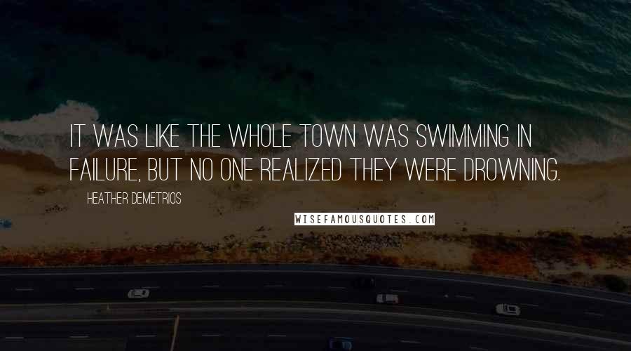Heather Demetrios Quotes: It was like the whole town was swimming in failure, but no one realized they were drowning.