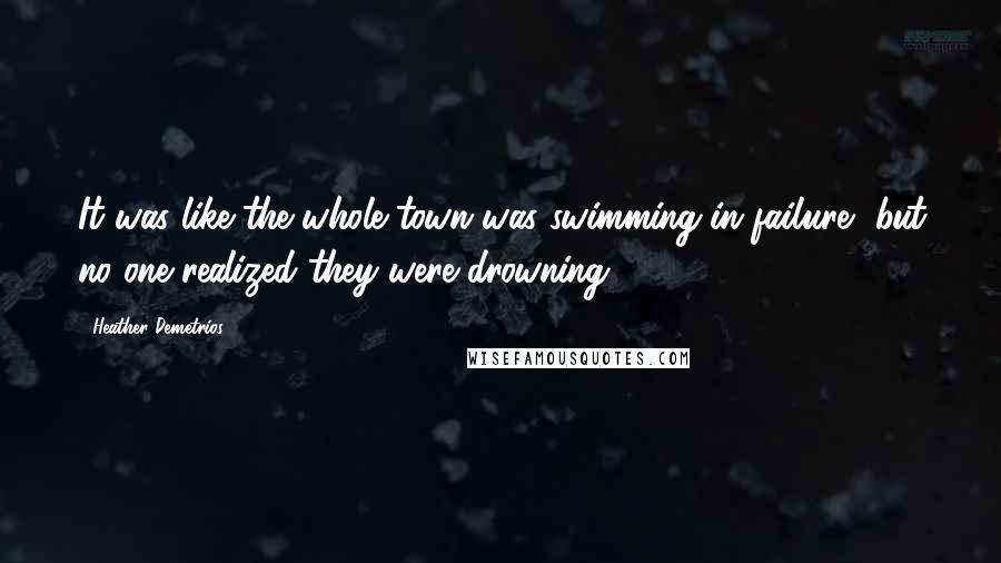 Heather Demetrios Quotes: It was like the whole town was swimming in failure, but no one realized they were drowning.