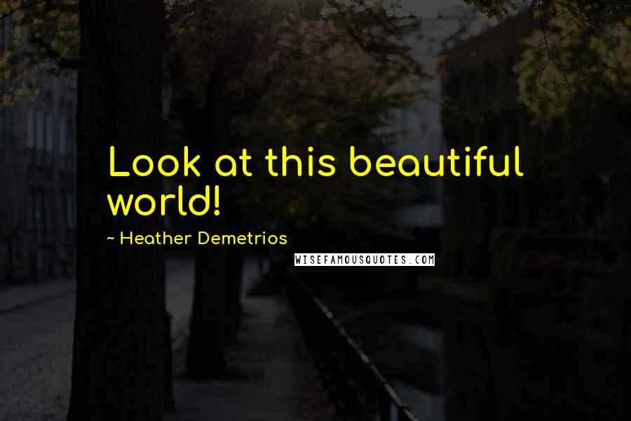 Heather Demetrios Quotes: Look at this beautiful world!