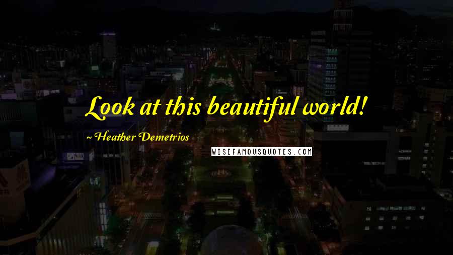 Heather Demetrios Quotes: Look at this beautiful world!