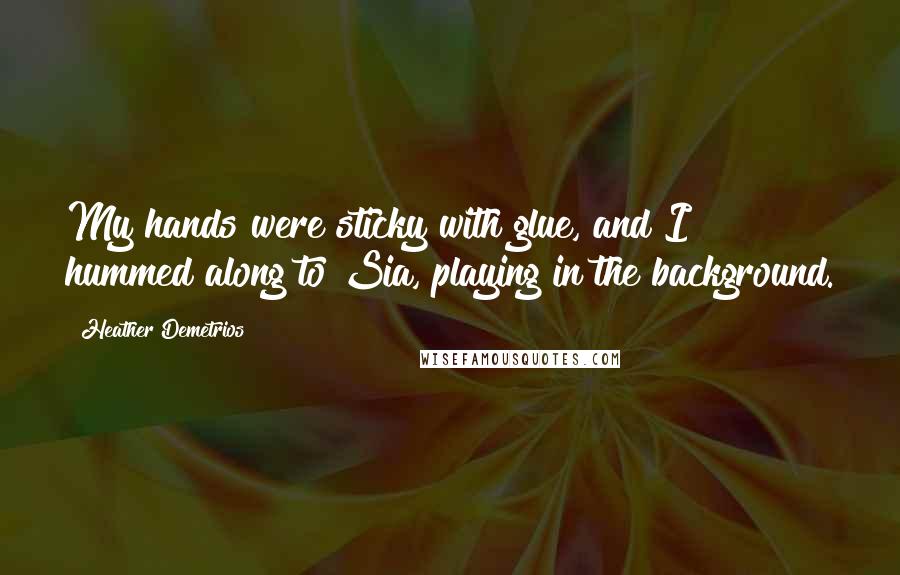 Heather Demetrios Quotes: My hands were sticky with glue, and I hummed along to Sia, playing in the background.