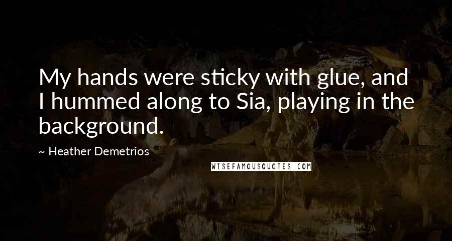 Heather Demetrios Quotes: My hands were sticky with glue, and I hummed along to Sia, playing in the background.