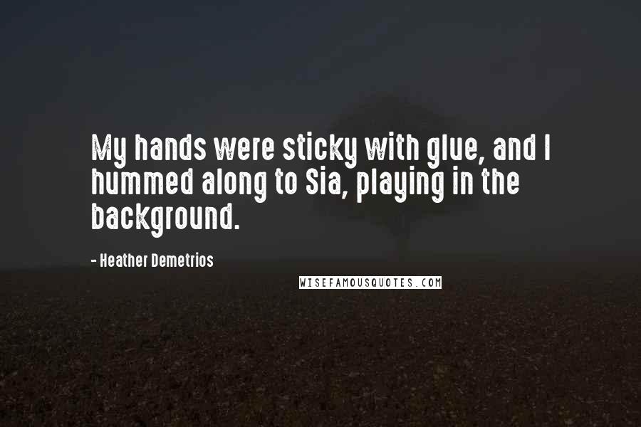 Heather Demetrios Quotes: My hands were sticky with glue, and I hummed along to Sia, playing in the background.