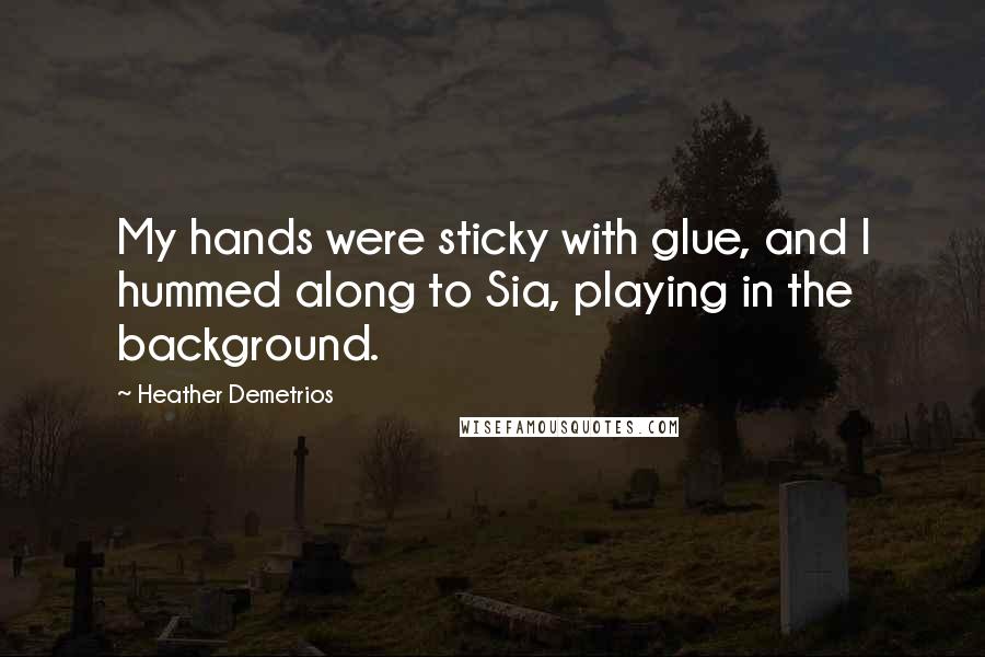 Heather Demetrios Quotes: My hands were sticky with glue, and I hummed along to Sia, playing in the background.