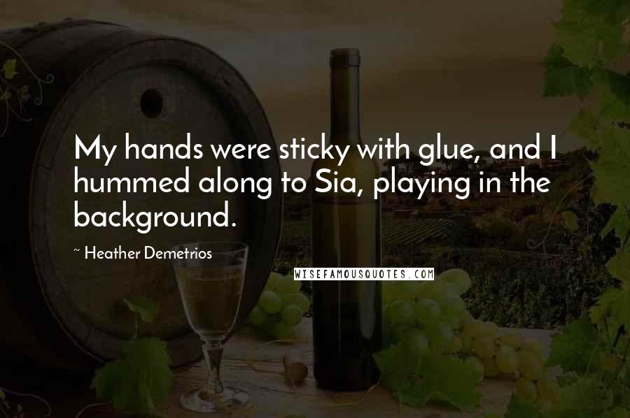 Heather Demetrios Quotes: My hands were sticky with glue, and I hummed along to Sia, playing in the background.