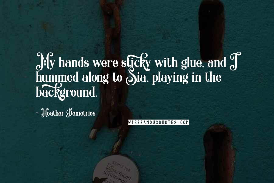 Heather Demetrios Quotes: My hands were sticky with glue, and I hummed along to Sia, playing in the background.