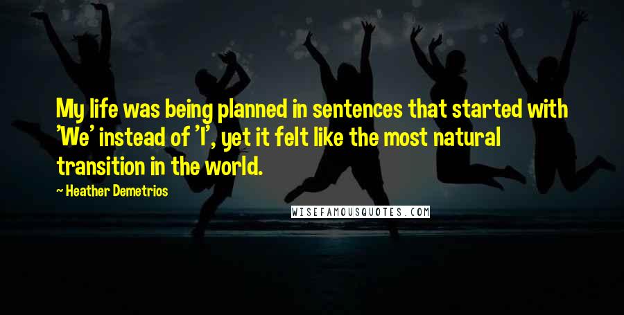 Heather Demetrios Quotes: My life was being planned in sentences that started with 'We' instead of 'I', yet it felt like the most natural transition in the world.