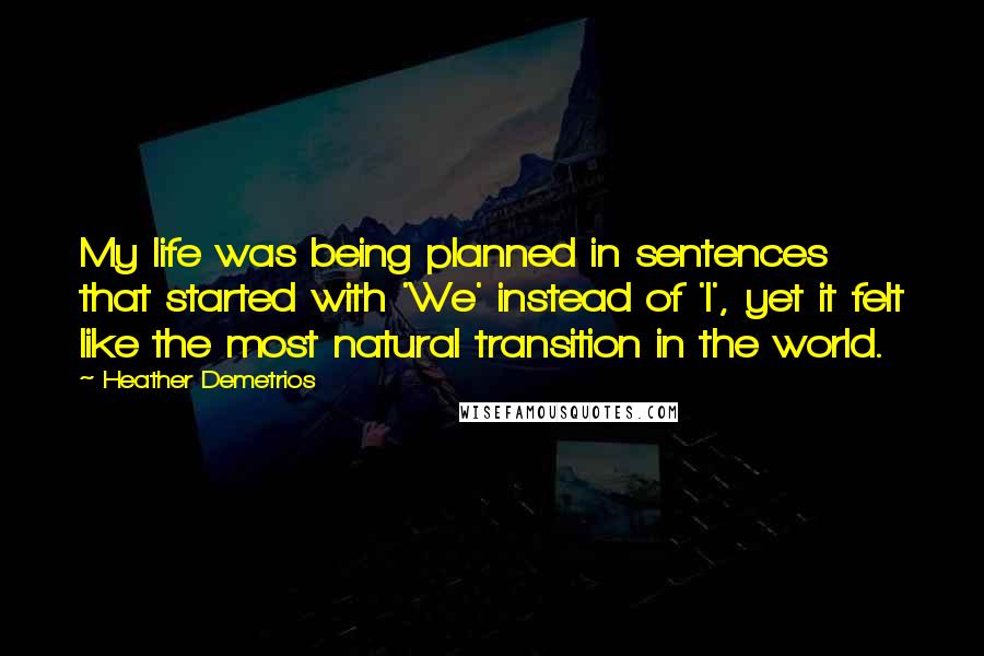 Heather Demetrios Quotes: My life was being planned in sentences that started with 'We' instead of 'I', yet it felt like the most natural transition in the world.