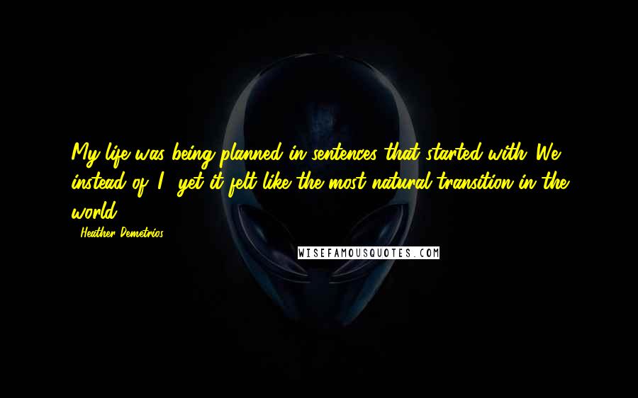 Heather Demetrios Quotes: My life was being planned in sentences that started with 'We' instead of 'I', yet it felt like the most natural transition in the world.