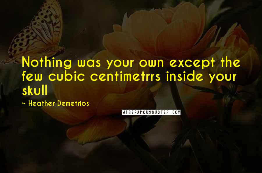Heather Demetrios Quotes: Nothing was your own except the few cubic centimetrrs inside your skull