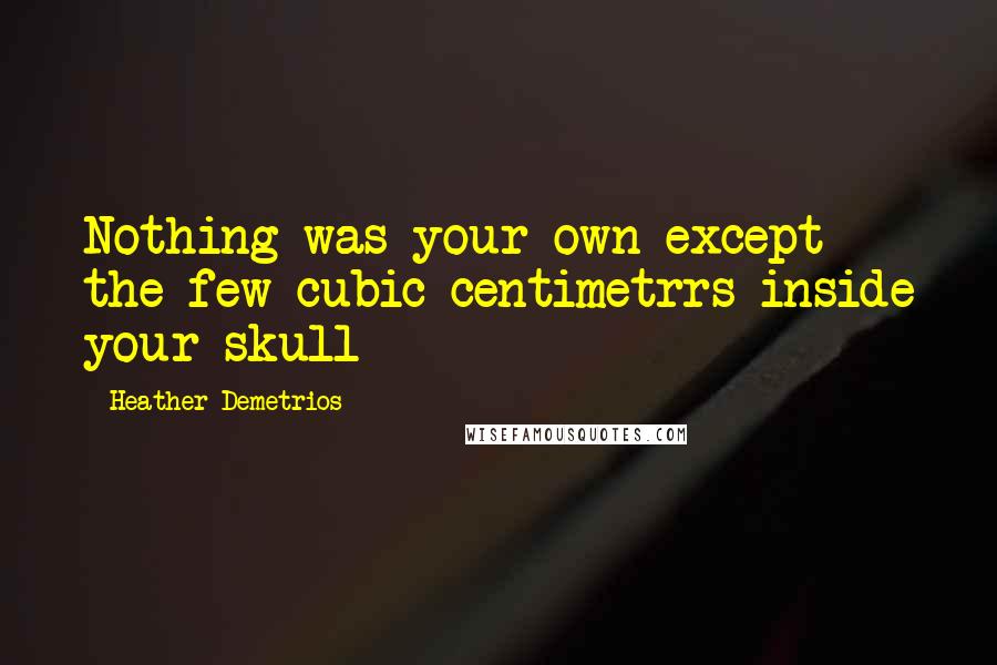 Heather Demetrios Quotes: Nothing was your own except the few cubic centimetrrs inside your skull