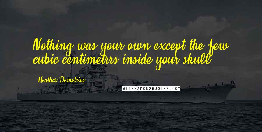 Heather Demetrios Quotes: Nothing was your own except the few cubic centimetrrs inside your skull