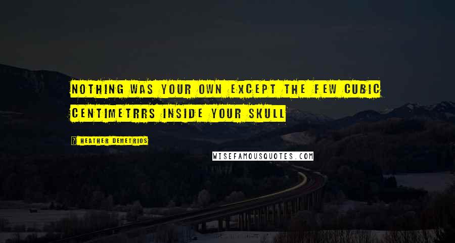 Heather Demetrios Quotes: Nothing was your own except the few cubic centimetrrs inside your skull