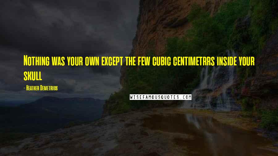 Heather Demetrios Quotes: Nothing was your own except the few cubic centimetrrs inside your skull