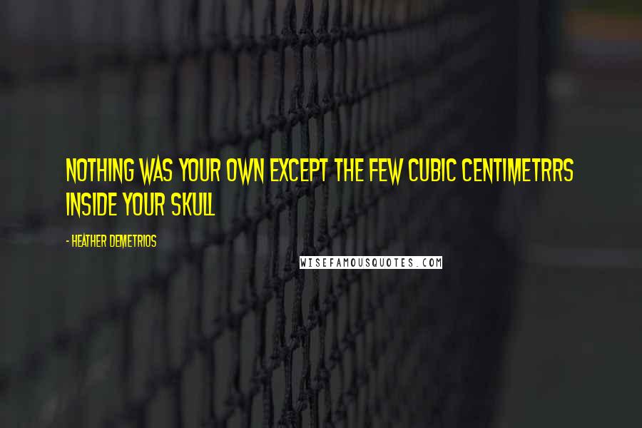 Heather Demetrios Quotes: Nothing was your own except the few cubic centimetrrs inside your skull