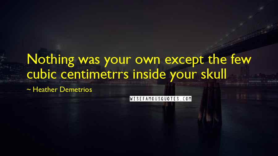 Heather Demetrios Quotes: Nothing was your own except the few cubic centimetrrs inside your skull