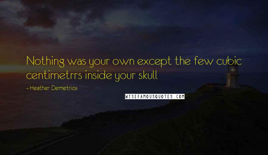 Heather Demetrios Quotes: Nothing was your own except the few cubic centimetrrs inside your skull