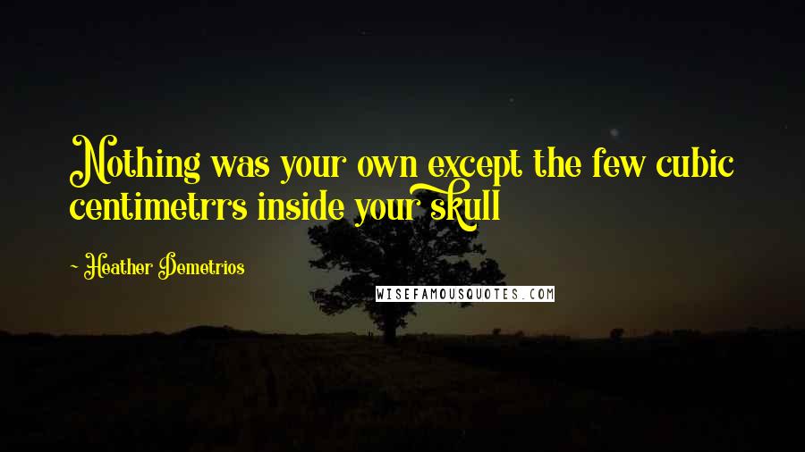 Heather Demetrios Quotes: Nothing was your own except the few cubic centimetrrs inside your skull