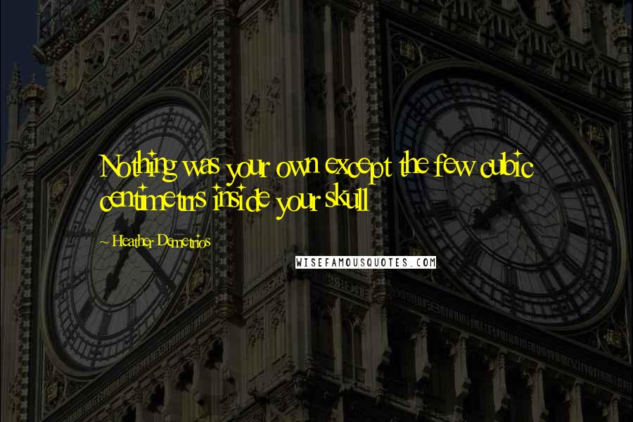 Heather Demetrios Quotes: Nothing was your own except the few cubic centimetrrs inside your skull