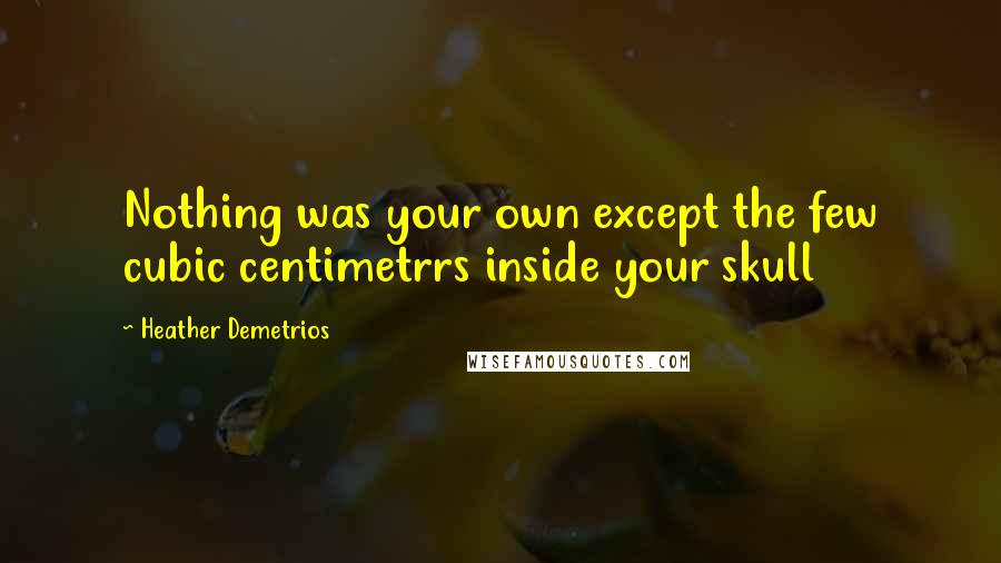 Heather Demetrios Quotes: Nothing was your own except the few cubic centimetrrs inside your skull