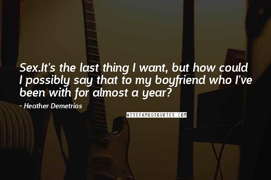 Heather Demetrios Quotes: Sex.It's the last thing I want, but how could I possibly say that to my boyfriend who I've been with for almost a year?